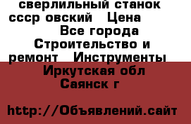 сверлильный станок. ссср-овский › Цена ­ 8 000 - Все города Строительство и ремонт » Инструменты   . Иркутская обл.,Саянск г.
